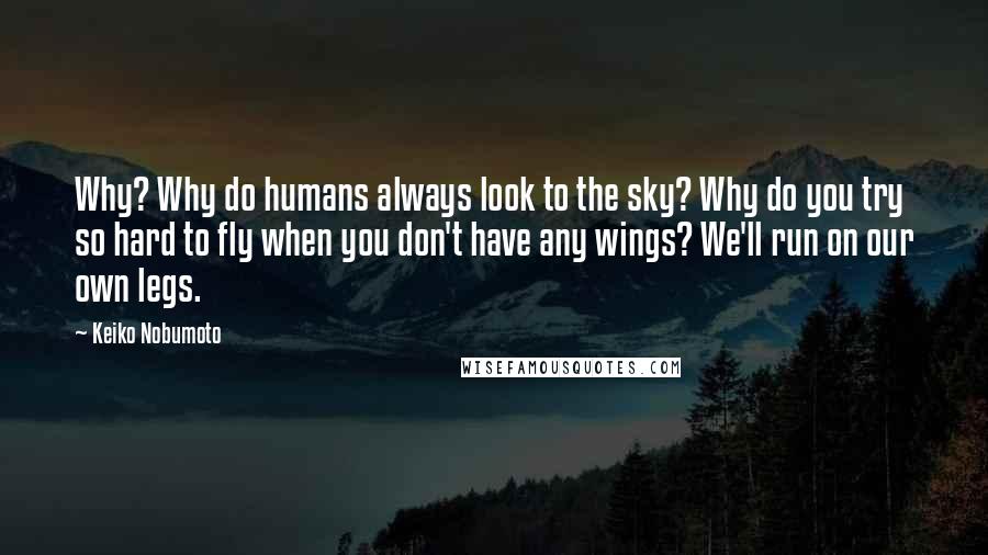 Keiko Nobumoto Quotes: Why? Why do humans always look to the sky? Why do you try so hard to fly when you don't have any wings? We'll run on our own legs.