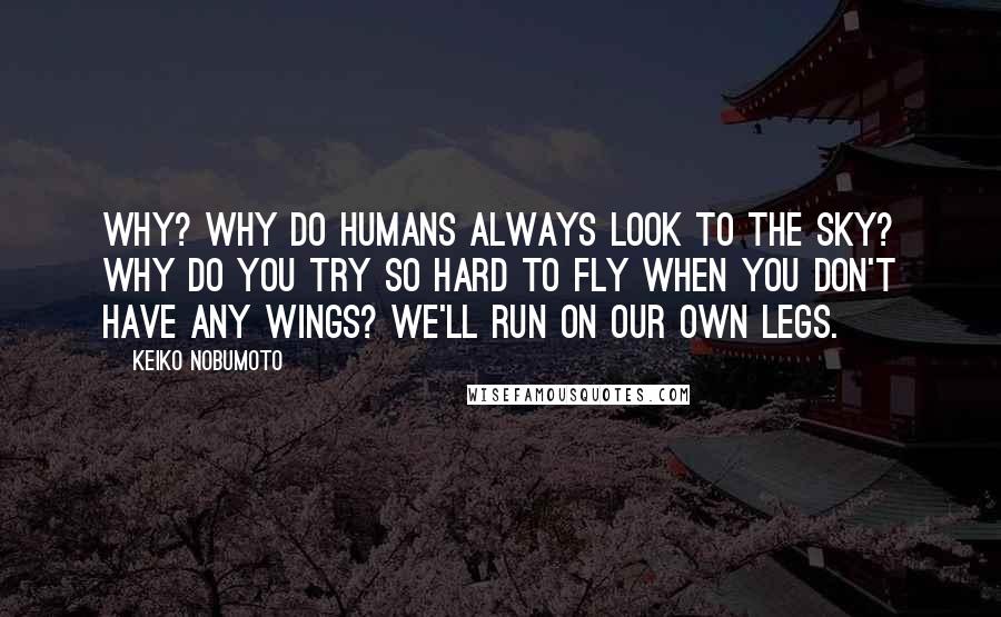 Keiko Nobumoto Quotes: Why? Why do humans always look to the sky? Why do you try so hard to fly when you don't have any wings? We'll run on our own legs.