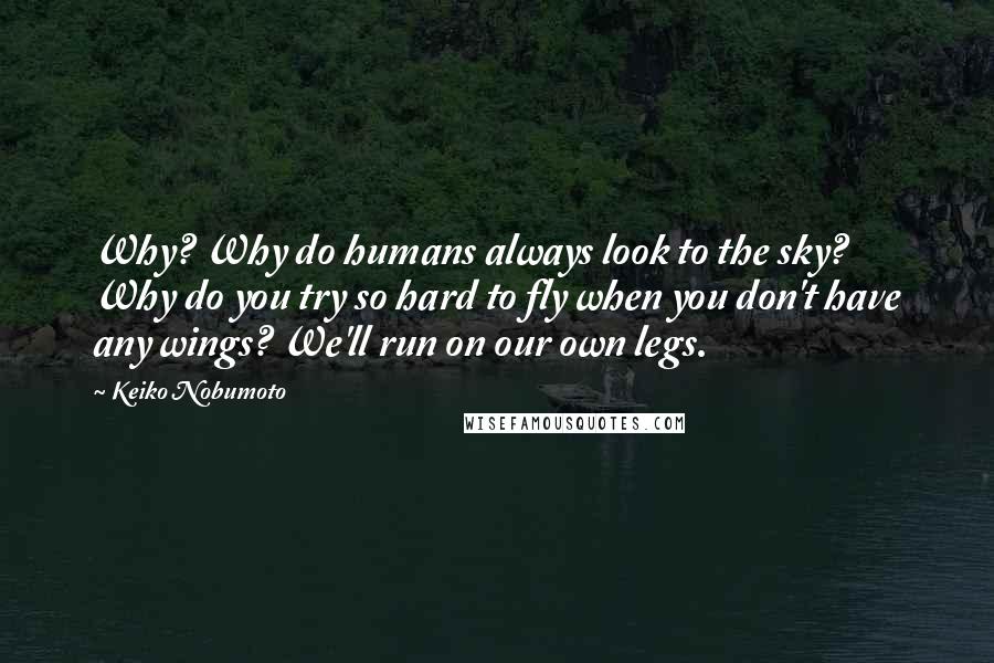 Keiko Nobumoto Quotes: Why? Why do humans always look to the sky? Why do you try so hard to fly when you don't have any wings? We'll run on our own legs.