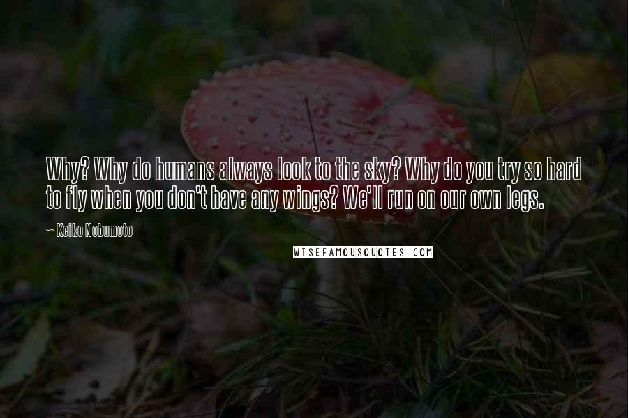 Keiko Nobumoto Quotes: Why? Why do humans always look to the sky? Why do you try so hard to fly when you don't have any wings? We'll run on our own legs.