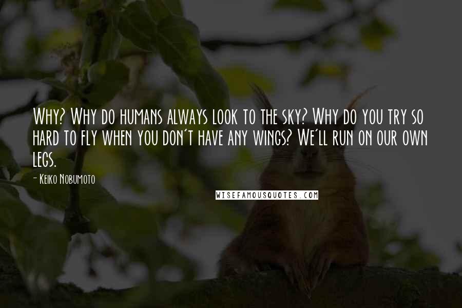 Keiko Nobumoto Quotes: Why? Why do humans always look to the sky? Why do you try so hard to fly when you don't have any wings? We'll run on our own legs.