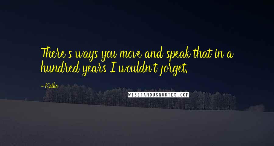 Keiko Quotes: There's ways you move and speak that in a hundred years I wouldn't forget.