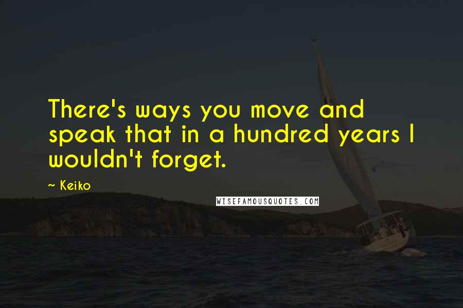 Keiko Quotes: There's ways you move and speak that in a hundred years I wouldn't forget.