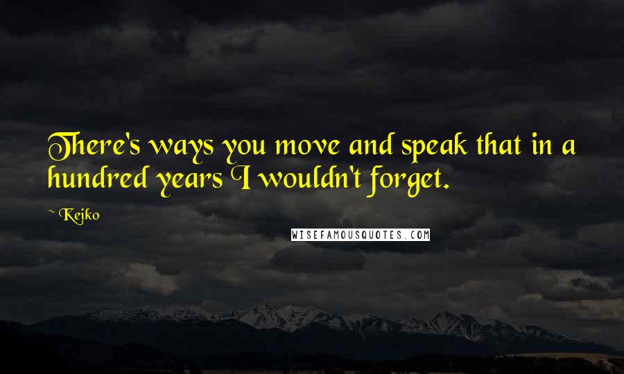 Keiko Quotes: There's ways you move and speak that in a hundred years I wouldn't forget.