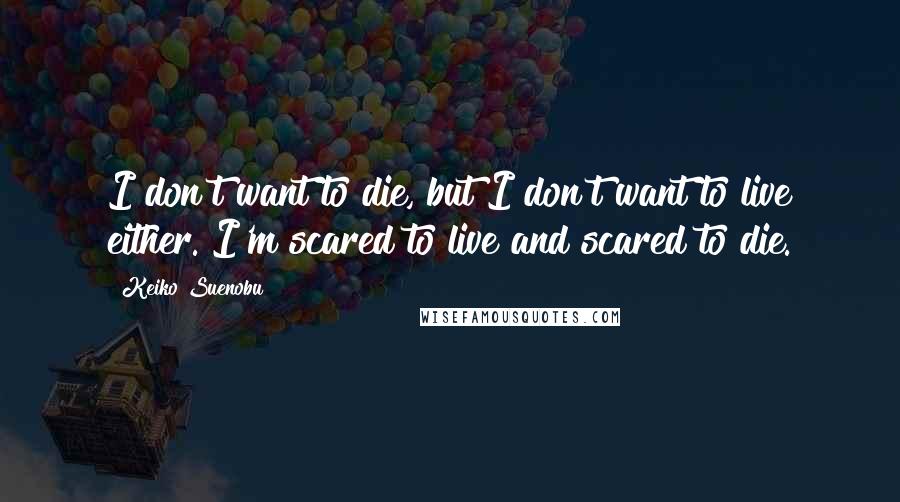 Keiko Suenobu Quotes: I don't want to die, but I don't want to live either. I'm scared to live and scared to die.