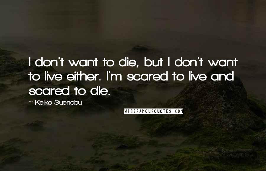 Keiko Suenobu Quotes: I don't want to die, but I don't want to live either. I'm scared to live and scared to die.