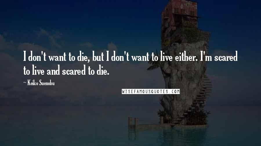 Keiko Suenobu Quotes: I don't want to die, but I don't want to live either. I'm scared to live and scared to die.