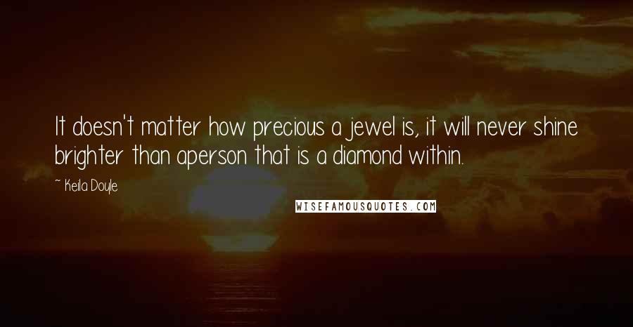 Keila Doyle Quotes: It doesn't matter how precious a jewel is, it will never shine brighter than aperson that is a diamond within.