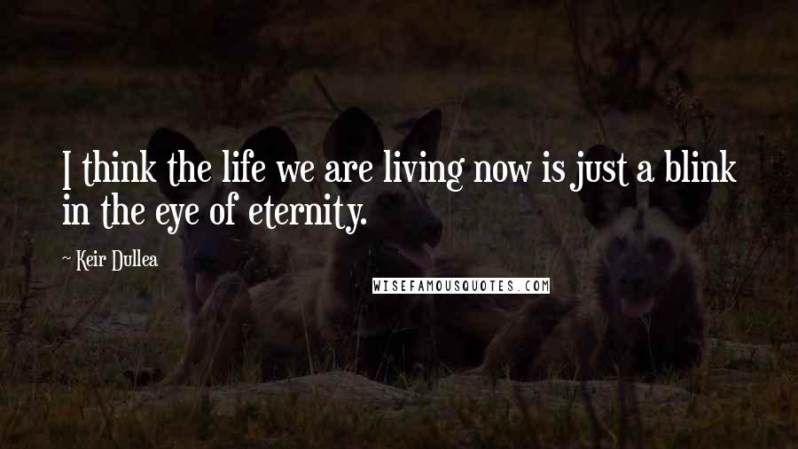 Keir Dullea Quotes: I think the life we are living now is just a blink in the eye of eternity.