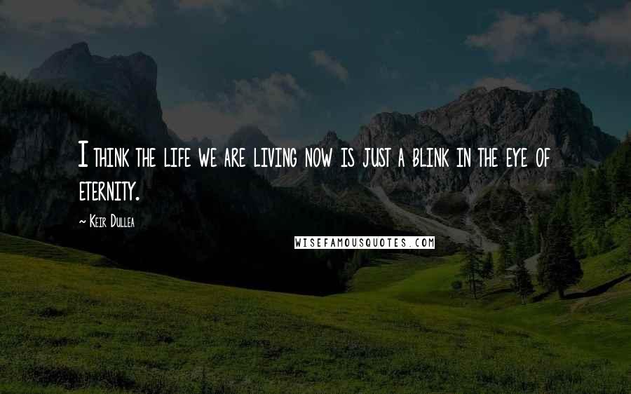 Keir Dullea Quotes: I think the life we are living now is just a blink in the eye of eternity.