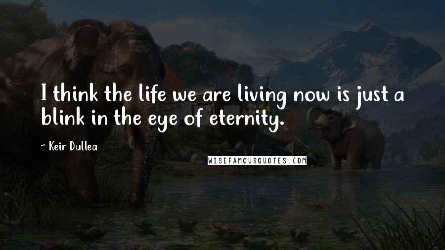 Keir Dullea Quotes: I think the life we are living now is just a blink in the eye of eternity.