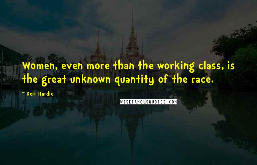 Keir Hardie Quotes: Women, even more than the working class, is the great unknown quantity of the race.