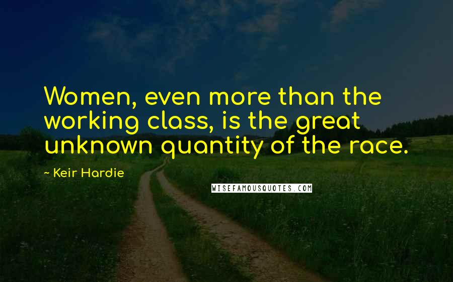 Keir Hardie Quotes: Women, even more than the working class, is the great unknown quantity of the race.