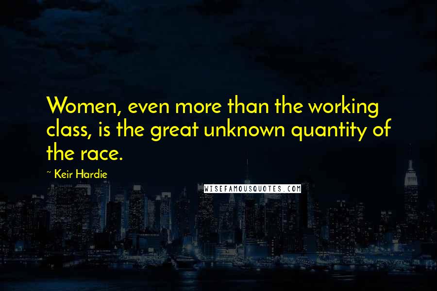 Keir Hardie Quotes: Women, even more than the working class, is the great unknown quantity of the race.