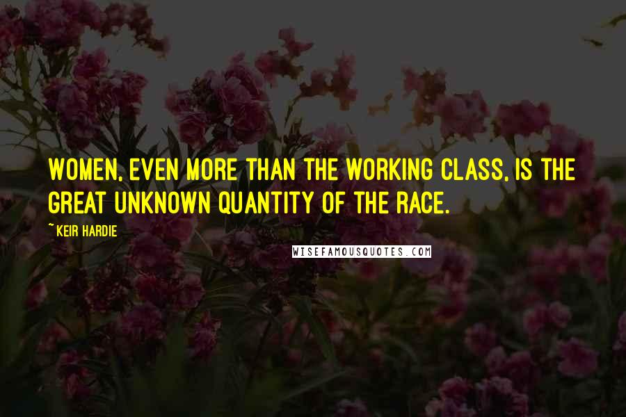 Keir Hardie Quotes: Women, even more than the working class, is the great unknown quantity of the race.