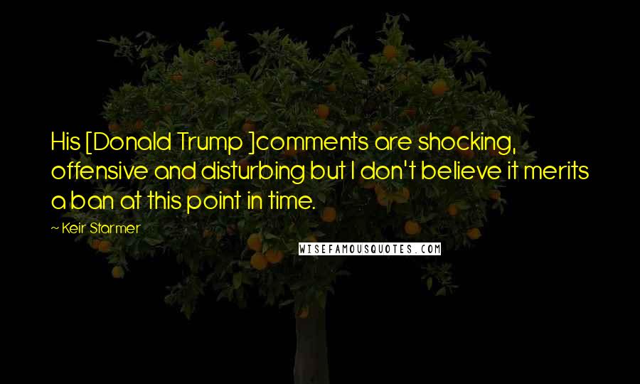 Keir Starmer Quotes: His [Donald Trump ]comments are shocking, offensive and disturbing but I don't believe it merits a ban at this point in time.