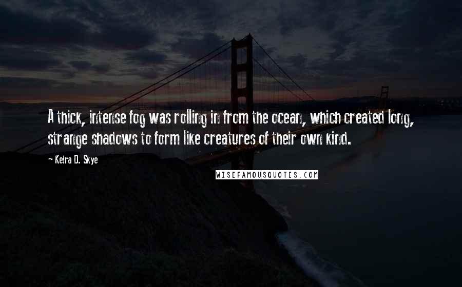 Keira D. Skye Quotes: A thick, intense fog was rolling in from the ocean, which created long, strange shadows to form like creatures of their own kind.