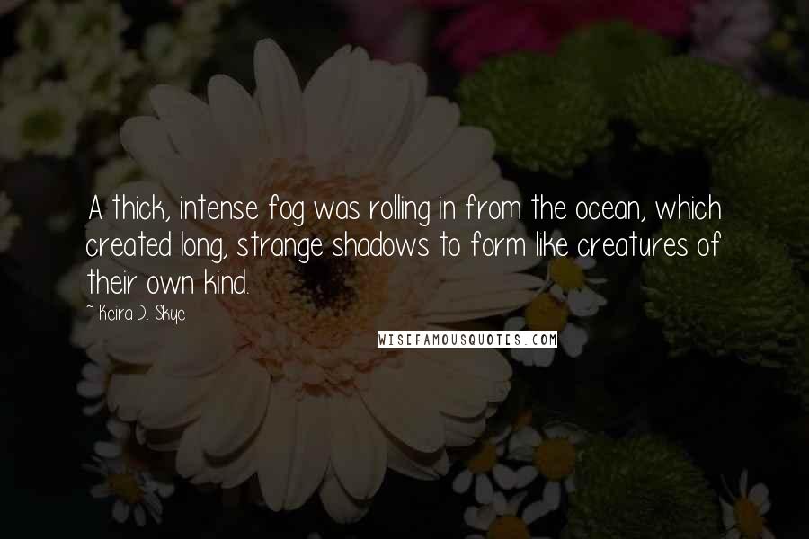 Keira D. Skye Quotes: A thick, intense fog was rolling in from the ocean, which created long, strange shadows to form like creatures of their own kind.