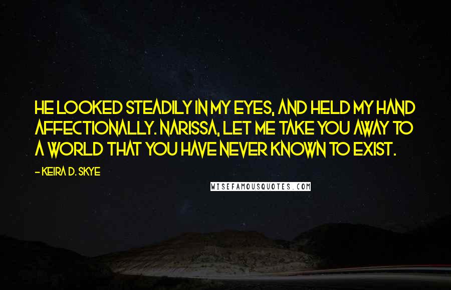 Keira D. Skye Quotes: He looked steadily in my eyes, and held my hand affectionally. Narissa, let me take you away to a world that you have never known to exist.