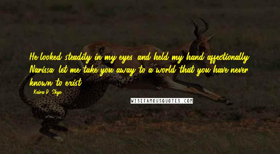 Keira D. Skye Quotes: He looked steadily in my eyes, and held my hand affectionally. Narissa, let me take you away to a world that you have never known to exist.