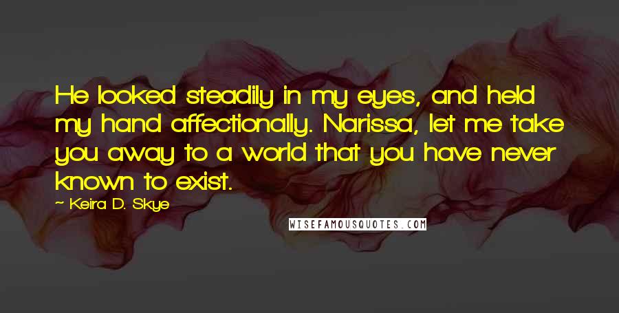 Keira D. Skye Quotes: He looked steadily in my eyes, and held my hand affectionally. Narissa, let me take you away to a world that you have never known to exist.