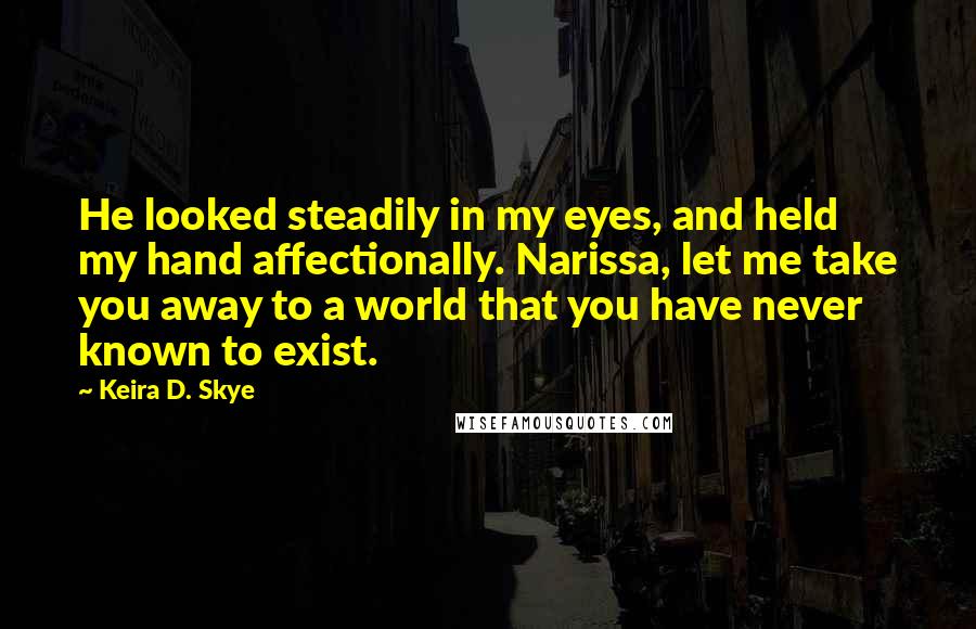 Keira D. Skye Quotes: He looked steadily in my eyes, and held my hand affectionally. Narissa, let me take you away to a world that you have never known to exist.
