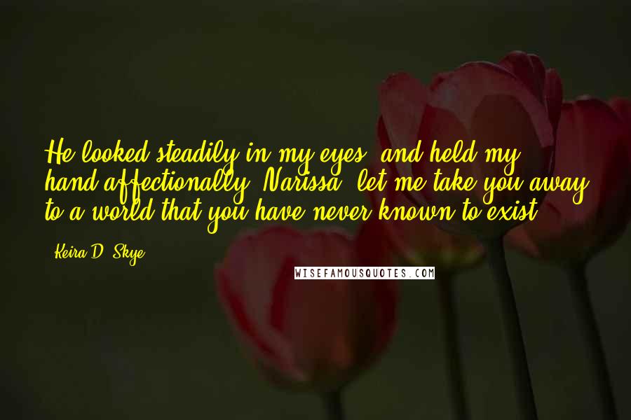 Keira D. Skye Quotes: He looked steadily in my eyes, and held my hand affectionally. Narissa, let me take you away to a world that you have never known to exist.