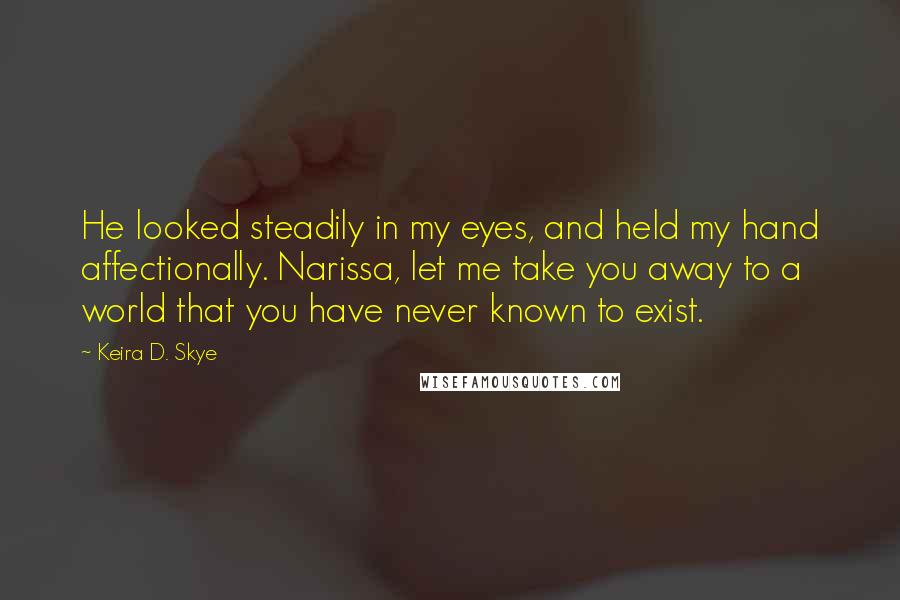 Keira D. Skye Quotes: He looked steadily in my eyes, and held my hand affectionally. Narissa, let me take you away to a world that you have never known to exist.