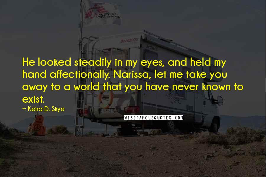 Keira D. Skye Quotes: He looked steadily in my eyes, and held my hand affectionally. Narissa, let me take you away to a world that you have never known to exist.