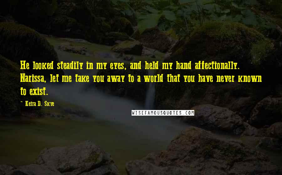 Keira D. Skye Quotes: He looked steadily in my eyes, and held my hand affectionally. Narissa, let me take you away to a world that you have never known to exist.