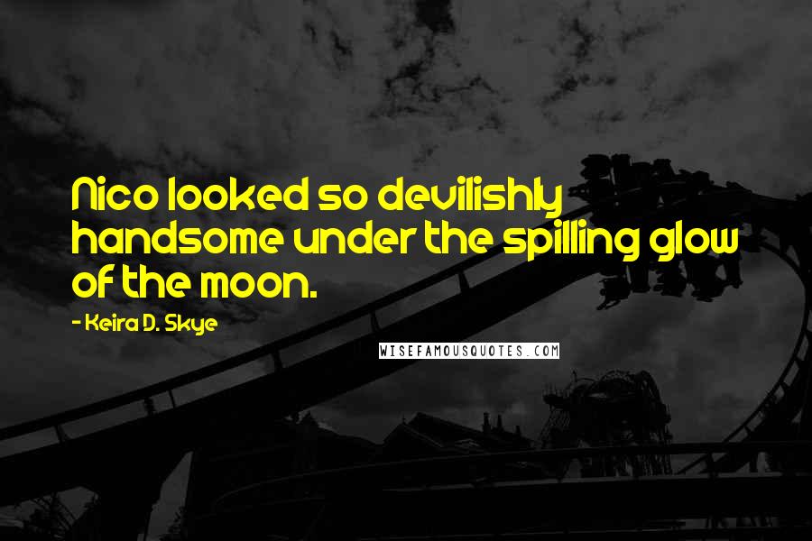 Keira D. Skye Quotes: Nico looked so devilishly handsome under the spilling glow of the moon.
