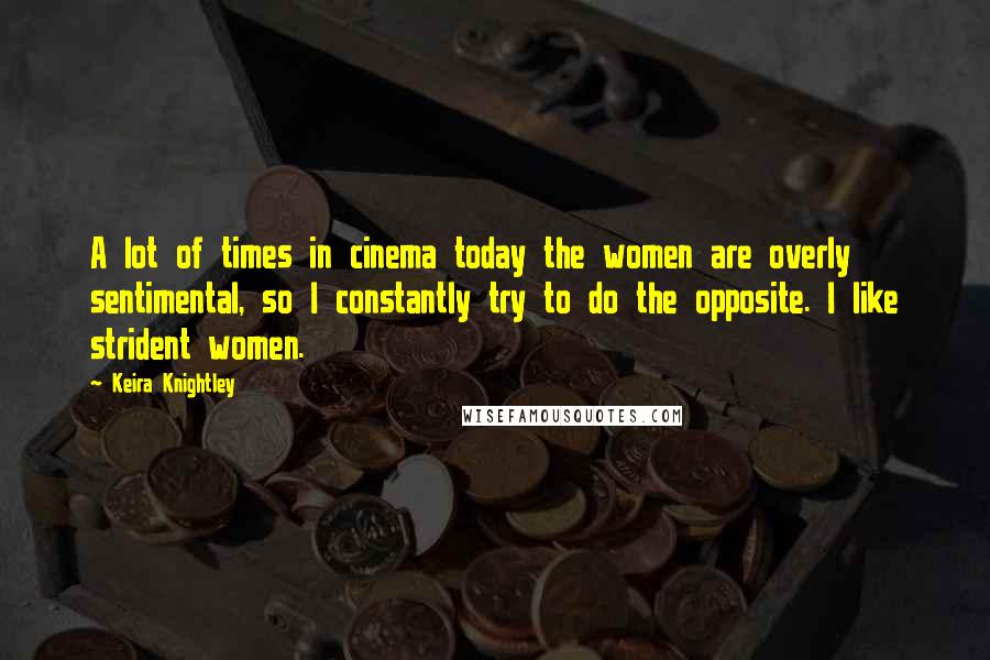 Keira Knightley Quotes: A lot of times in cinema today the women are overly sentimental, so I constantly try to do the opposite. I like strident women.