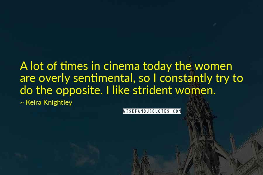 Keira Knightley Quotes: A lot of times in cinema today the women are overly sentimental, so I constantly try to do the opposite. I like strident women.