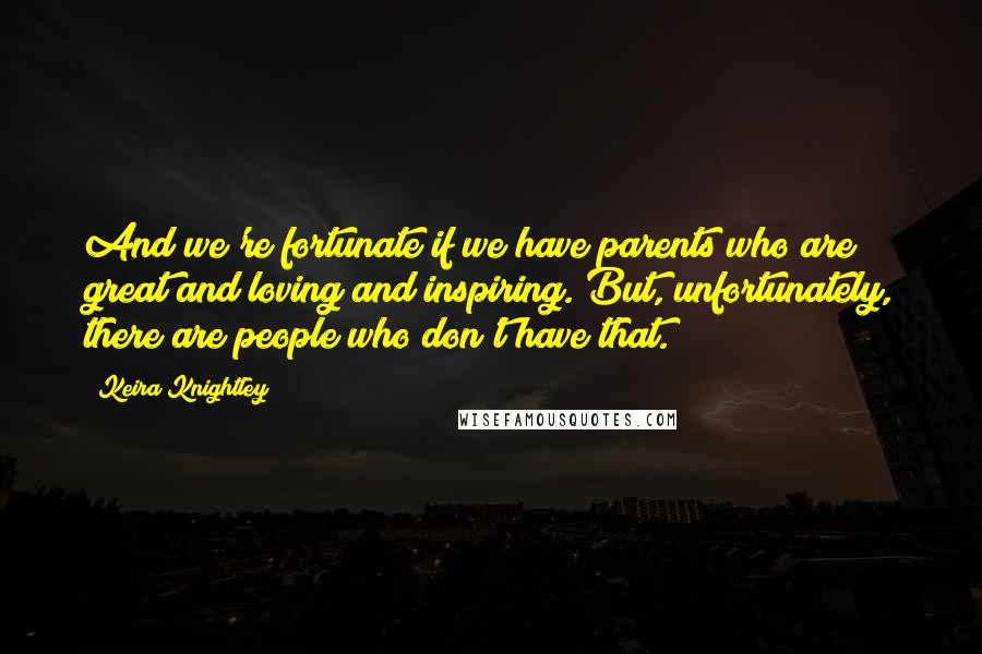 Keira Knightley Quotes: And we're fortunate if we have parents who are great and loving and inspiring. But, unfortunately, there are people who don't have that.