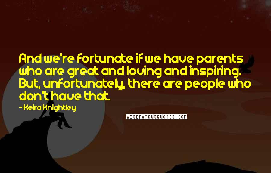 Keira Knightley Quotes: And we're fortunate if we have parents who are great and loving and inspiring. But, unfortunately, there are people who don't have that.