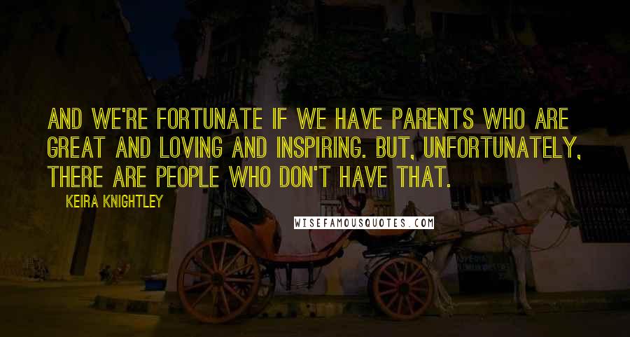 Keira Knightley Quotes: And we're fortunate if we have parents who are great and loving and inspiring. But, unfortunately, there are people who don't have that.