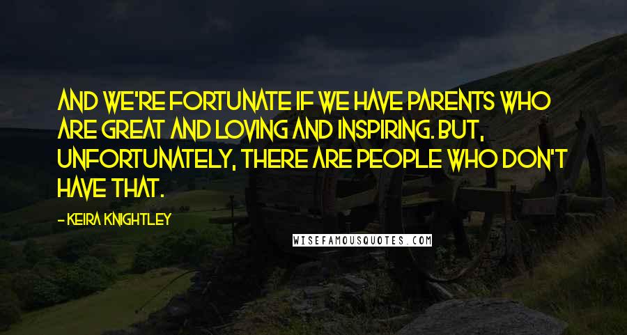 Keira Knightley Quotes: And we're fortunate if we have parents who are great and loving and inspiring. But, unfortunately, there are people who don't have that.