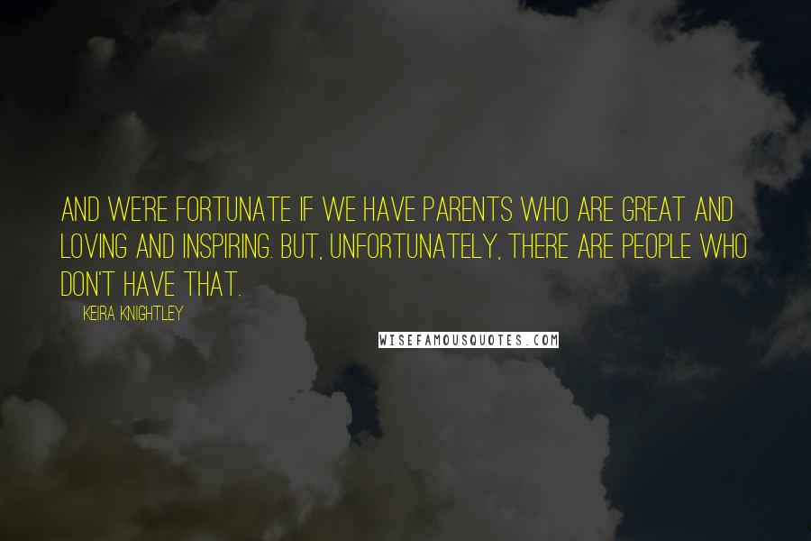 Keira Knightley Quotes: And we're fortunate if we have parents who are great and loving and inspiring. But, unfortunately, there are people who don't have that.