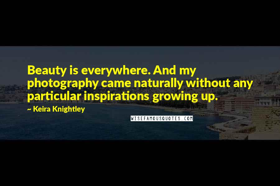 Keira Knightley Quotes: Beauty is everywhere. And my photography came naturally without any particular inspirations growing up.
