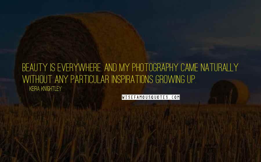 Keira Knightley Quotes: Beauty is everywhere. And my photography came naturally without any particular inspirations growing up.