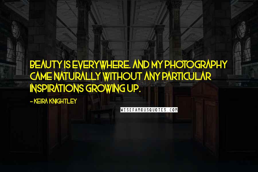 Keira Knightley Quotes: Beauty is everywhere. And my photography came naturally without any particular inspirations growing up.