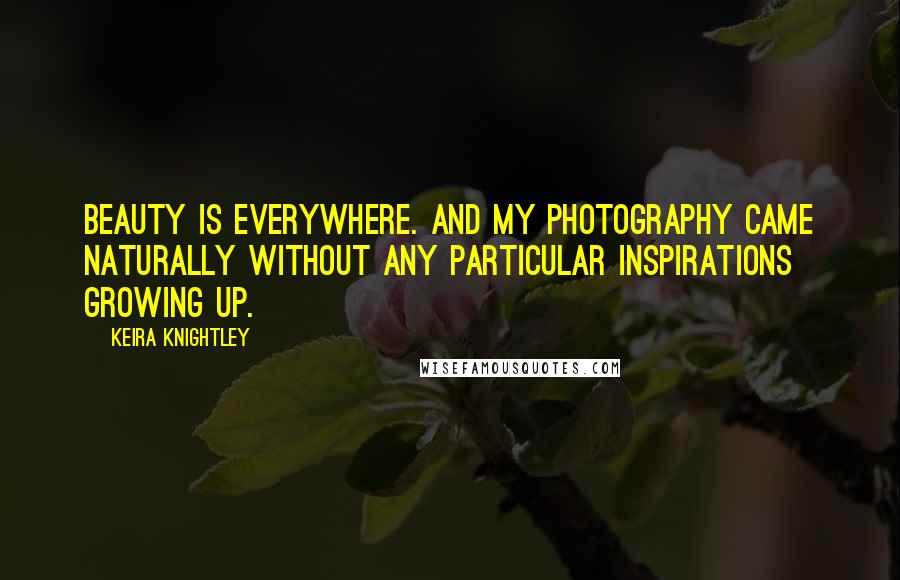 Keira Knightley Quotes: Beauty is everywhere. And my photography came naturally without any particular inspirations growing up.