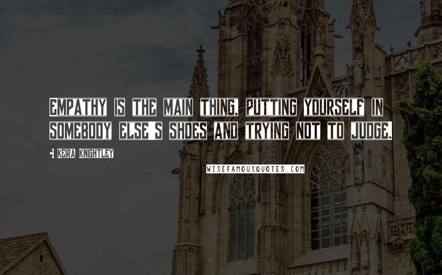 Keira Knightley Quotes: Empathy is the main thing, putting yourself in somebody else's shoes and trying not to judge.