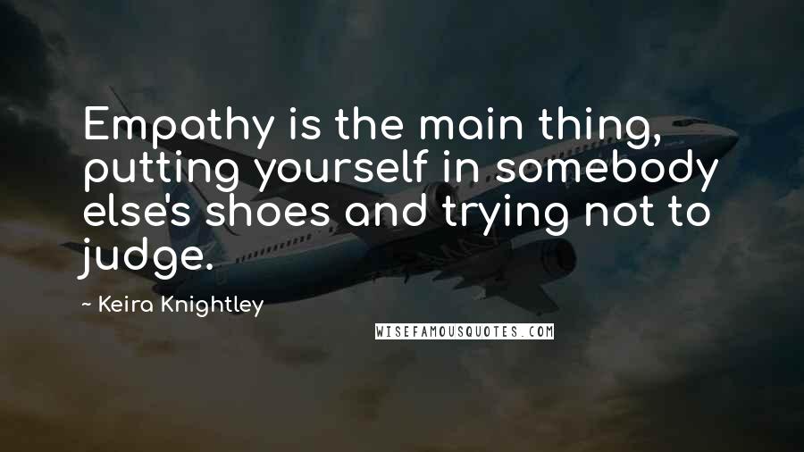 Keira Knightley Quotes: Empathy is the main thing, putting yourself in somebody else's shoes and trying not to judge.