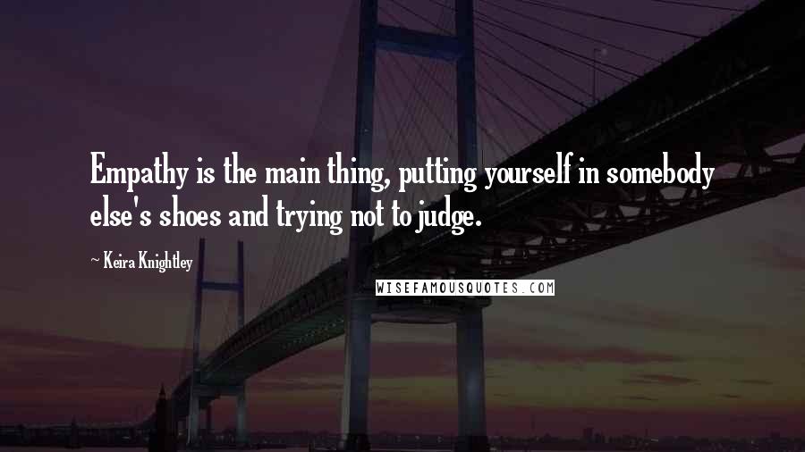 Keira Knightley Quotes: Empathy is the main thing, putting yourself in somebody else's shoes and trying not to judge.