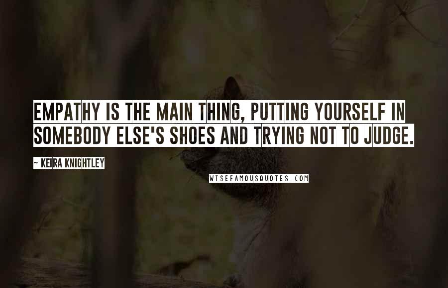 Keira Knightley Quotes: Empathy is the main thing, putting yourself in somebody else's shoes and trying not to judge.