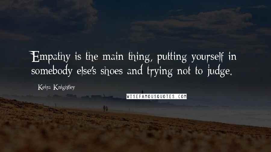 Keira Knightley Quotes: Empathy is the main thing, putting yourself in somebody else's shoes and trying not to judge.