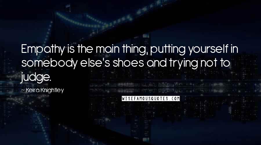 Keira Knightley Quotes: Empathy is the main thing, putting yourself in somebody else's shoes and trying not to judge.