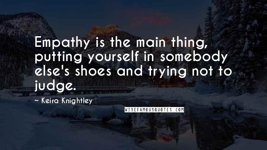 Keira Knightley Quotes: Empathy is the main thing, putting yourself in somebody else's shoes and trying not to judge.