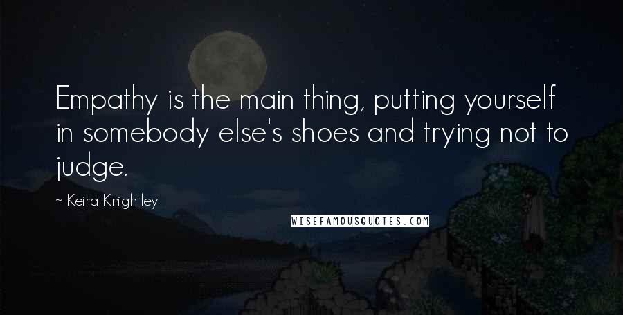 Keira Knightley Quotes: Empathy is the main thing, putting yourself in somebody else's shoes and trying not to judge.